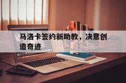 开云APP-马洛卡签约新助教，决意创造奇迹的简单介绍