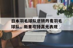 开云体育-关于日本羽毛球队逆转丹麦羽毛球队，斯里坎特高光表现的信息