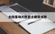 开云体育官方网站-太阳客场大胜爵士继续领跑
