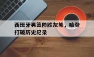 -西班牙男篮险胜灰熊，哈登打破历史纪录