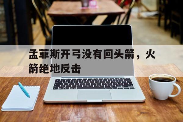关于孟菲斯开弓没有回头箭，火箭绝地反击的信息