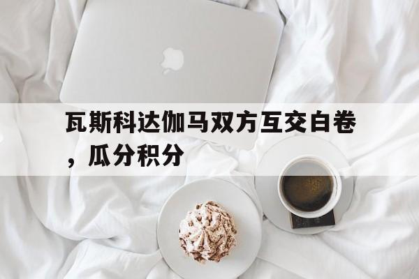 瓦斯科达伽马双方互交白卷，瓜分积分的简单介绍