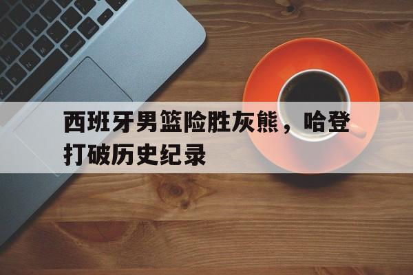西班牙男篮险胜灰熊,哈登打破历史纪录 西班牙男篮险胜灰熊,哈登打破历史纪录